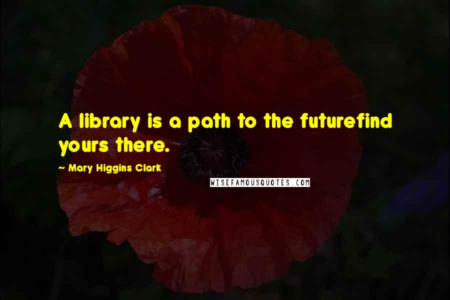 Mary Higgins Clark Quotes: A library is a path to the futurefind yours there.