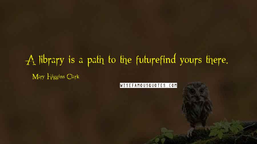 Mary Higgins Clark Quotes: A library is a path to the futurefind yours there.