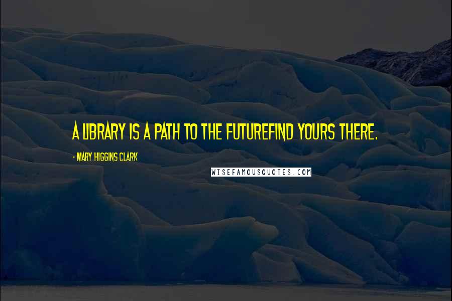 Mary Higgins Clark Quotes: A library is a path to the futurefind yours there.