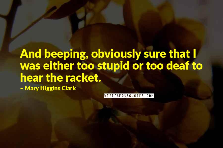 Mary Higgins Clark Quotes: And beeping, obviously sure that I was either too stupid or too deaf to hear the racket.