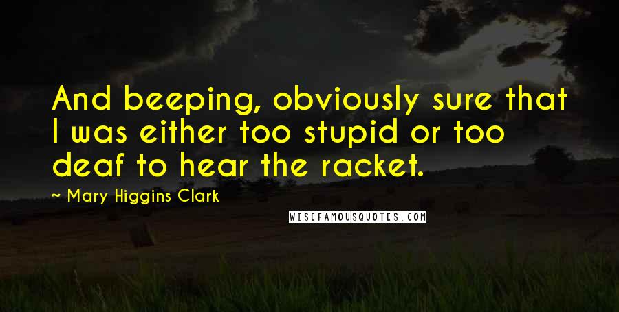 Mary Higgins Clark Quotes: And beeping, obviously sure that I was either too stupid or too deaf to hear the racket.