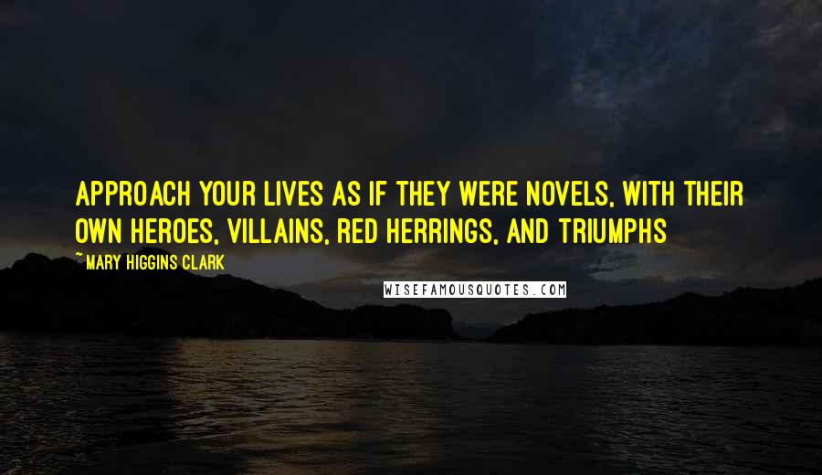 Mary Higgins Clark Quotes: Approach your lives as if they were novels, with their own heroes, villains, red herrings, and triumphs