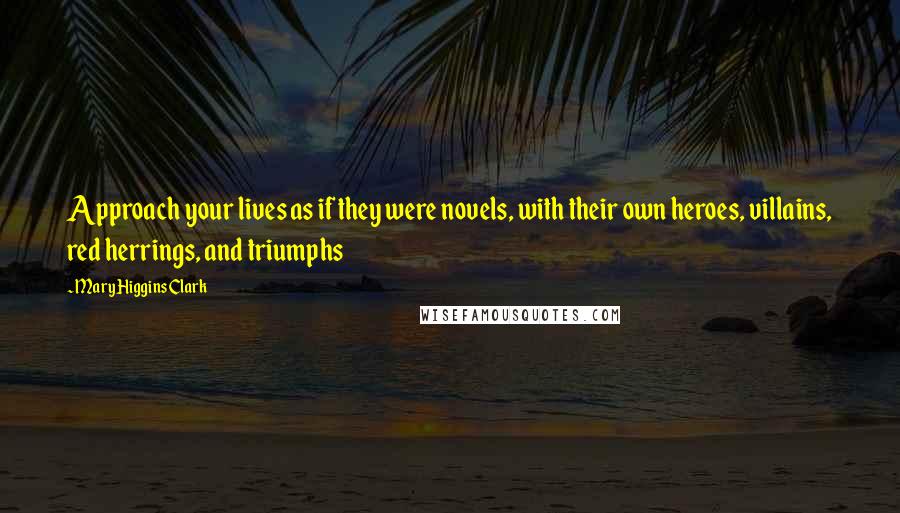 Mary Higgins Clark Quotes: Approach your lives as if they were novels, with their own heroes, villains, red herrings, and triumphs