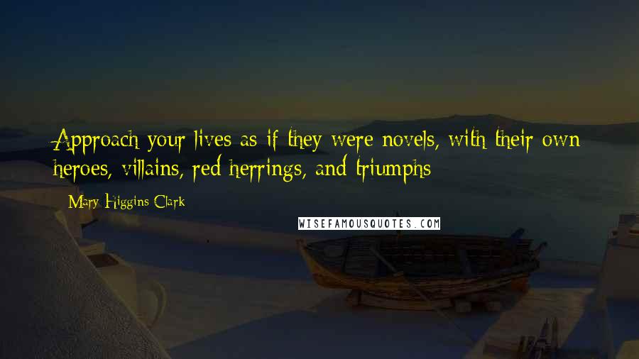 Mary Higgins Clark Quotes: Approach your lives as if they were novels, with their own heroes, villains, red herrings, and triumphs