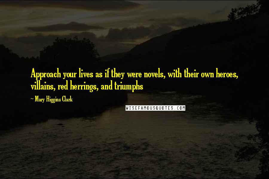 Mary Higgins Clark Quotes: Approach your lives as if they were novels, with their own heroes, villains, red herrings, and triumphs