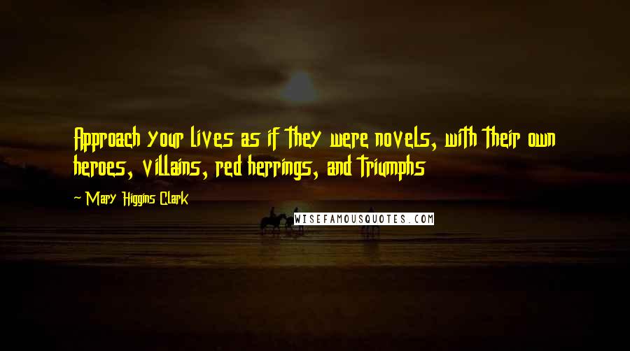 Mary Higgins Clark Quotes: Approach your lives as if they were novels, with their own heroes, villains, red herrings, and triumphs