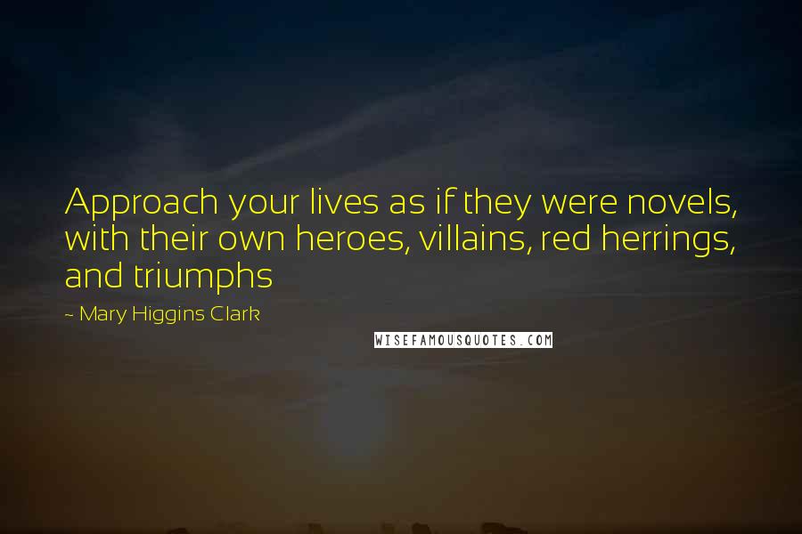 Mary Higgins Clark Quotes: Approach your lives as if they were novels, with their own heroes, villains, red herrings, and triumphs