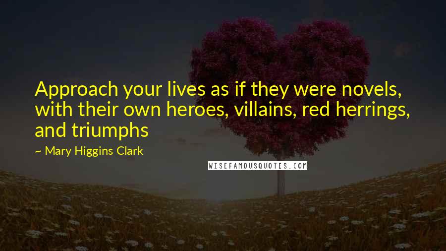 Mary Higgins Clark Quotes: Approach your lives as if they were novels, with their own heroes, villains, red herrings, and triumphs