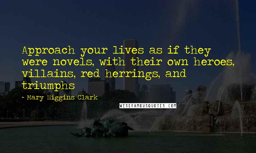 Mary Higgins Clark Quotes: Approach your lives as if they were novels, with their own heroes, villains, red herrings, and triumphs