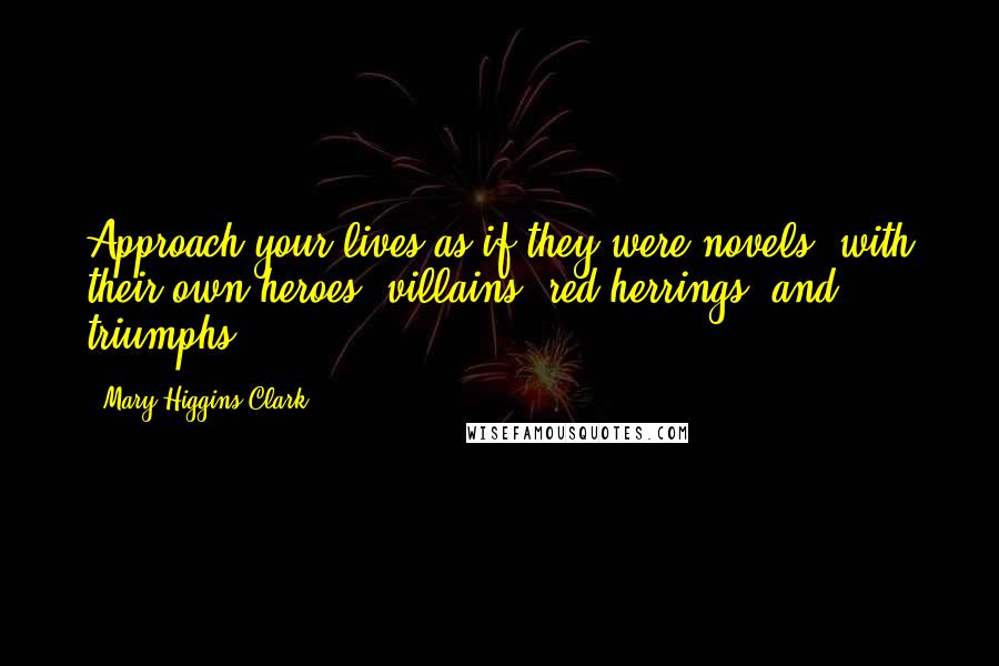 Mary Higgins Clark Quotes: Approach your lives as if they were novels, with their own heroes, villains, red herrings, and triumphs