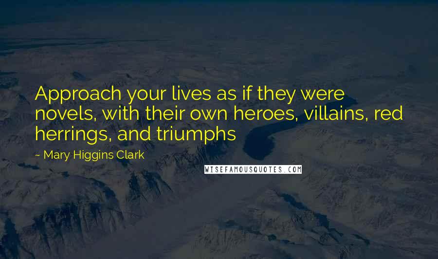 Mary Higgins Clark Quotes: Approach your lives as if they were novels, with their own heroes, villains, red herrings, and triumphs