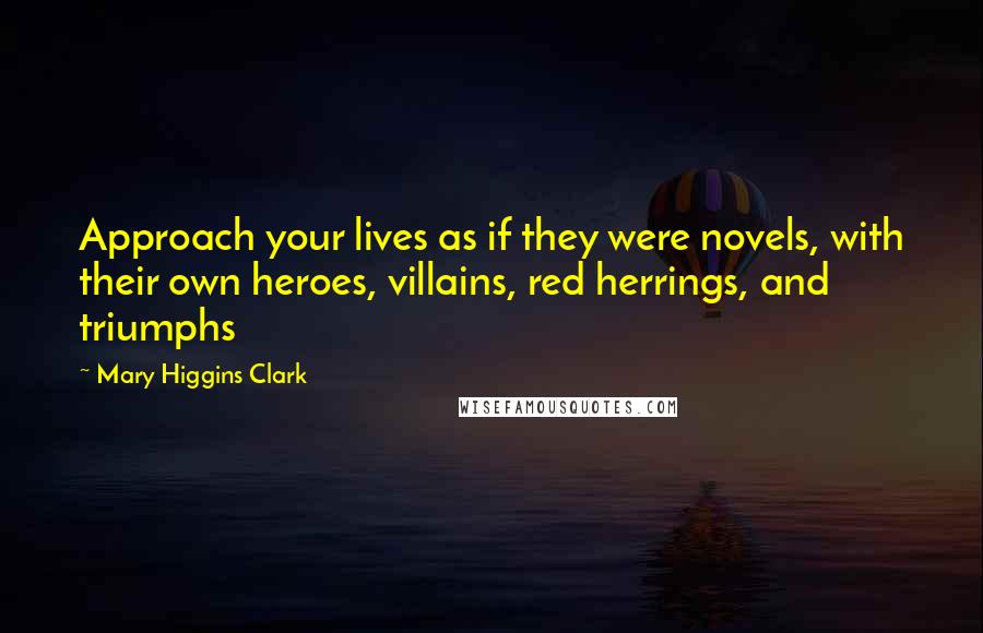 Mary Higgins Clark Quotes: Approach your lives as if they were novels, with their own heroes, villains, red herrings, and triumphs