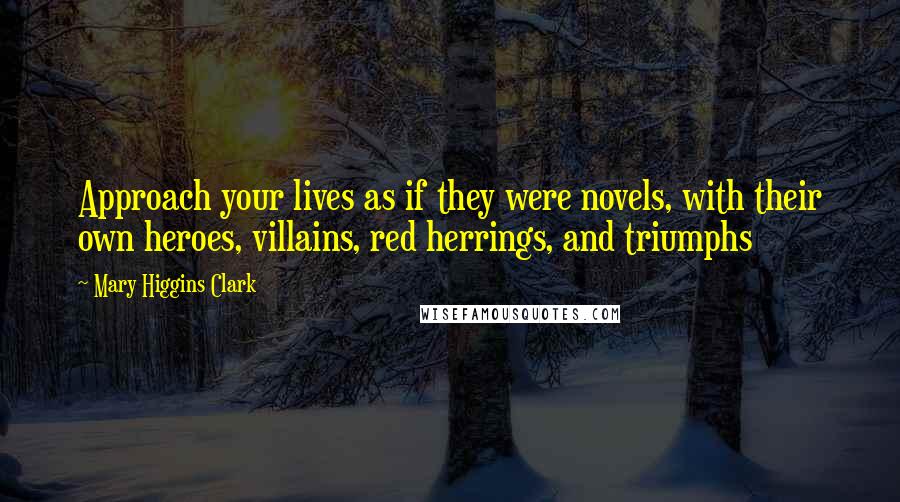 Mary Higgins Clark Quotes: Approach your lives as if they were novels, with their own heroes, villains, red herrings, and triumphs