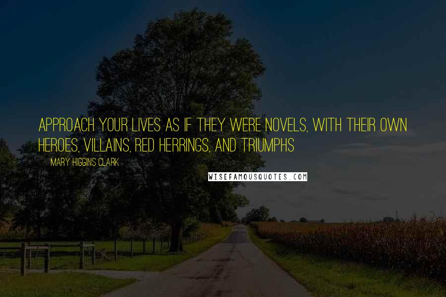 Mary Higgins Clark Quotes: Approach your lives as if they were novels, with their own heroes, villains, red herrings, and triumphs