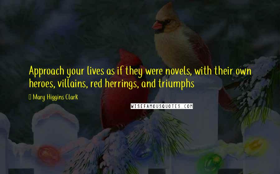 Mary Higgins Clark Quotes: Approach your lives as if they were novels, with their own heroes, villains, red herrings, and triumphs