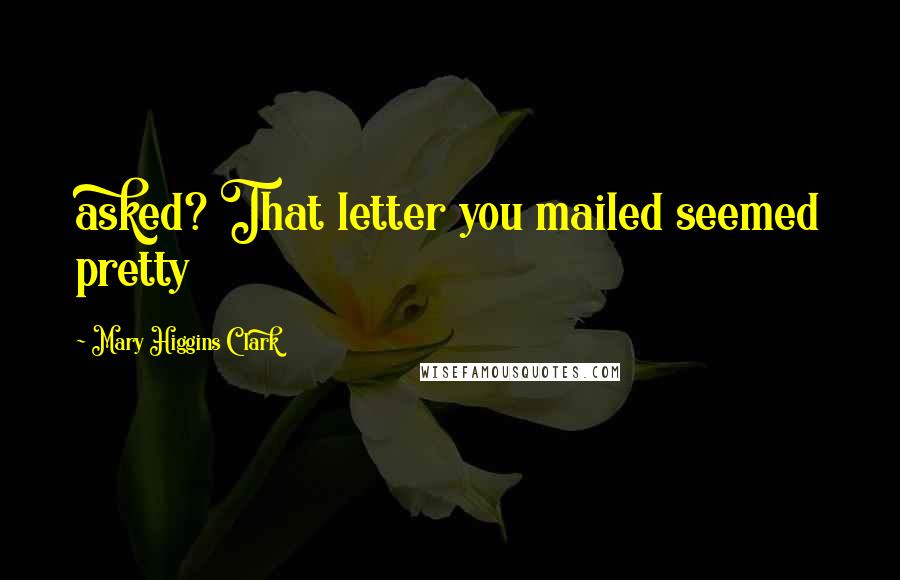 Mary Higgins Clark Quotes: asked? That letter you mailed seemed pretty