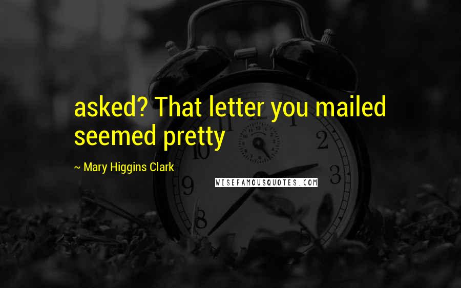 Mary Higgins Clark Quotes: asked? That letter you mailed seemed pretty