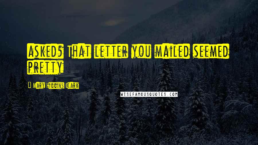 Mary Higgins Clark Quotes: asked? That letter you mailed seemed pretty