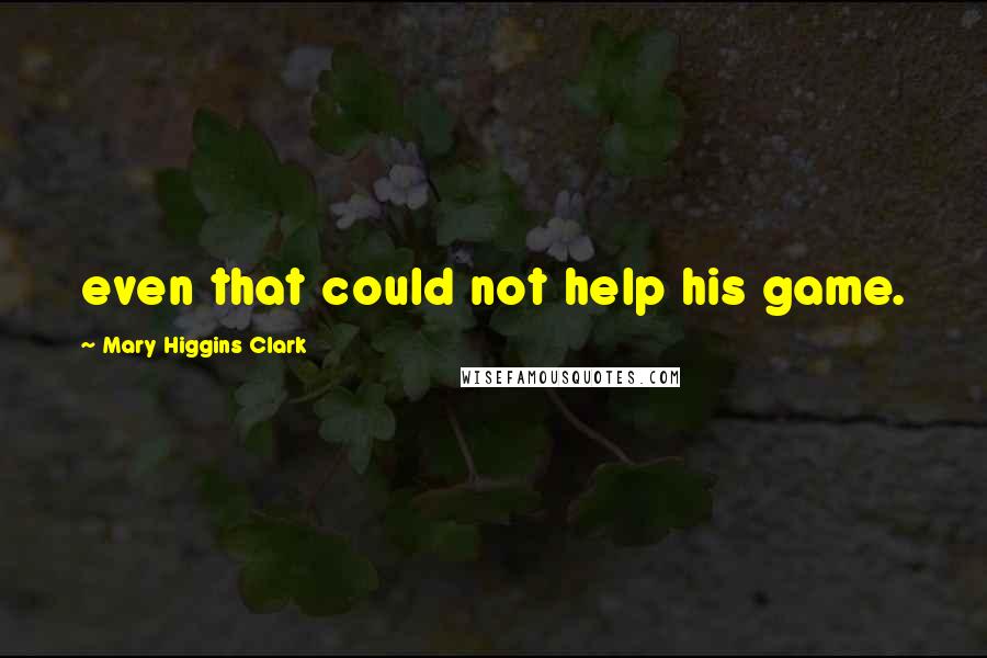 Mary Higgins Clark Quotes: even that could not help his game.