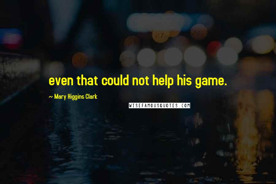Mary Higgins Clark Quotes: even that could not help his game.