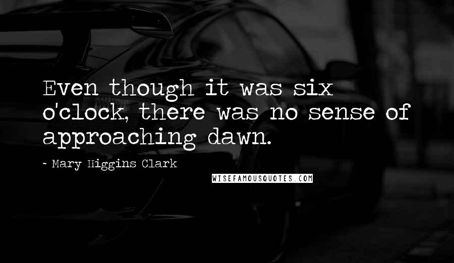 Mary Higgins Clark Quotes: Even though it was six o'clock, there was no sense of approaching dawn.