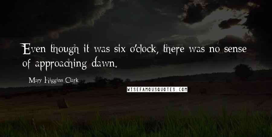 Mary Higgins Clark Quotes: Even though it was six o'clock, there was no sense of approaching dawn.