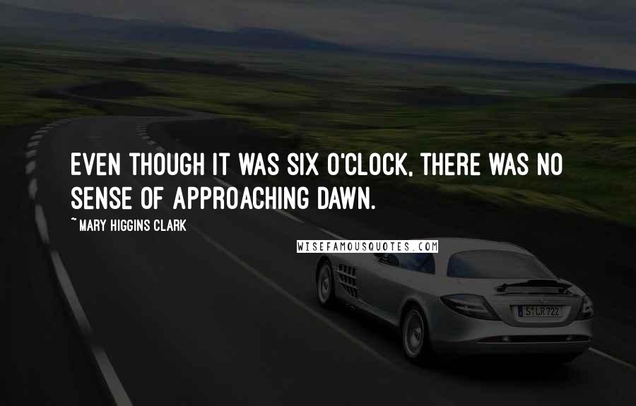 Mary Higgins Clark Quotes: Even though it was six o'clock, there was no sense of approaching dawn.