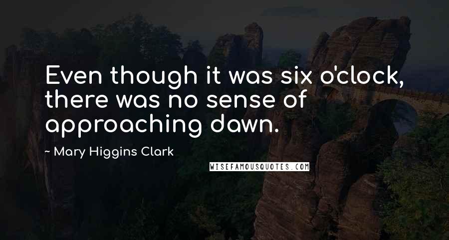 Mary Higgins Clark Quotes: Even though it was six o'clock, there was no sense of approaching dawn.