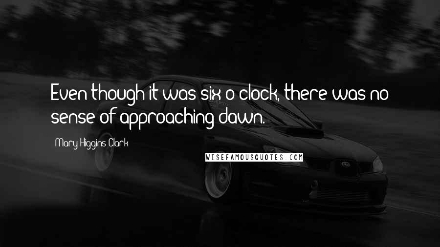Mary Higgins Clark Quotes: Even though it was six o'clock, there was no sense of approaching dawn.
