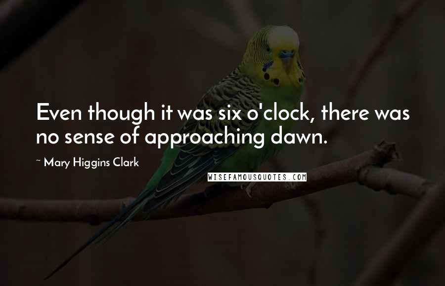 Mary Higgins Clark Quotes: Even though it was six o'clock, there was no sense of approaching dawn.