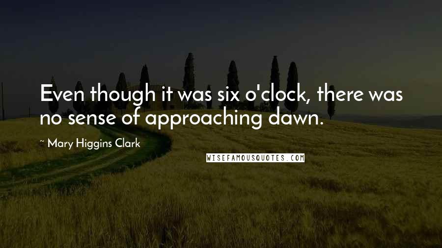 Mary Higgins Clark Quotes: Even though it was six o'clock, there was no sense of approaching dawn.