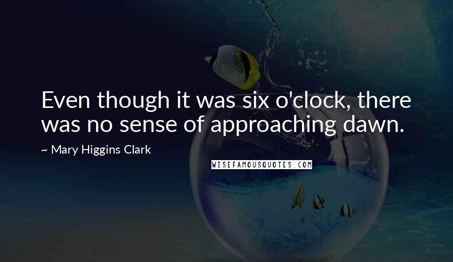 Mary Higgins Clark Quotes: Even though it was six o'clock, there was no sense of approaching dawn.