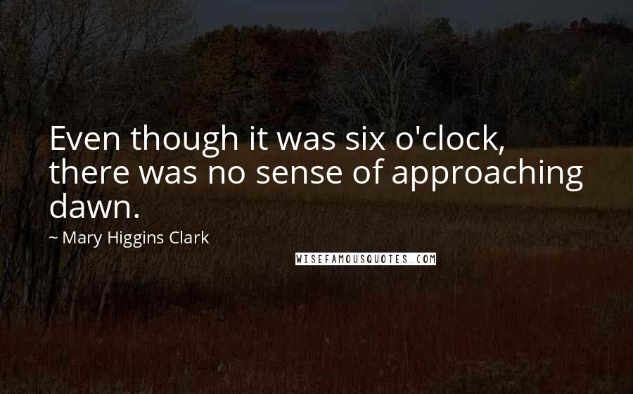 Mary Higgins Clark Quotes: Even though it was six o'clock, there was no sense of approaching dawn.