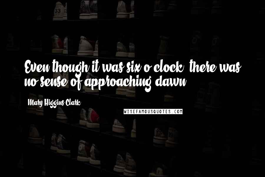 Mary Higgins Clark Quotes: Even though it was six o'clock, there was no sense of approaching dawn.