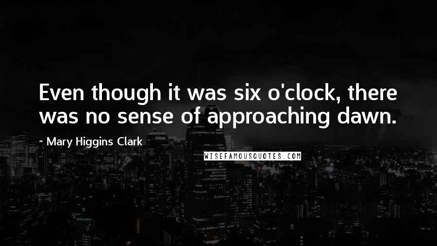 Mary Higgins Clark Quotes: Even though it was six o'clock, there was no sense of approaching dawn.