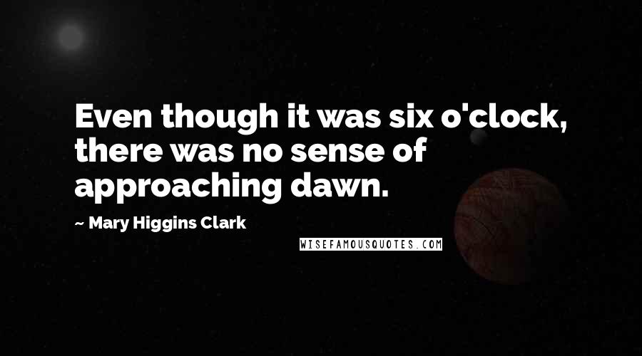 Mary Higgins Clark Quotes: Even though it was six o'clock, there was no sense of approaching dawn.