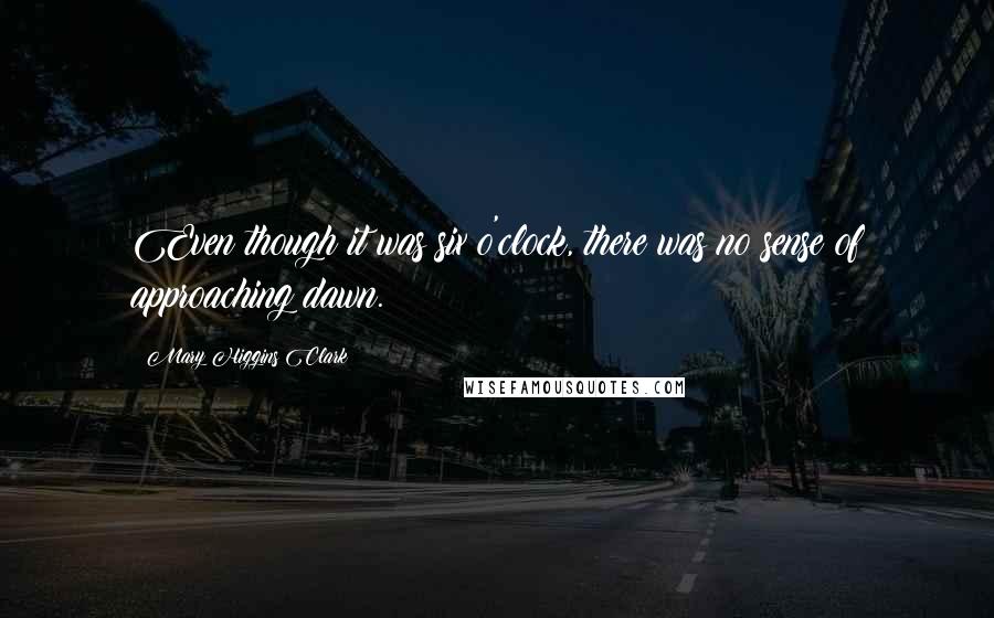 Mary Higgins Clark Quotes: Even though it was six o'clock, there was no sense of approaching dawn.