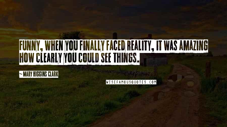 Mary Higgins Clark Quotes: Funny, when you finally faced reality, it was amazing how clearly you could see things.