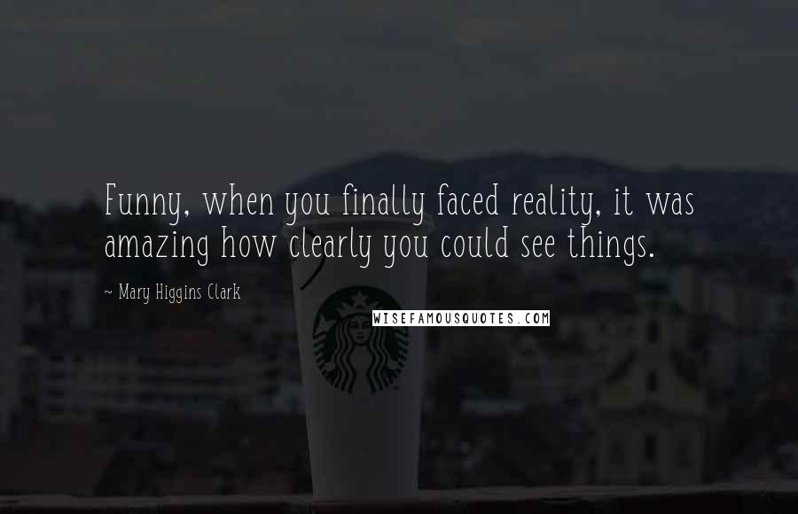 Mary Higgins Clark Quotes: Funny, when you finally faced reality, it was amazing how clearly you could see things.