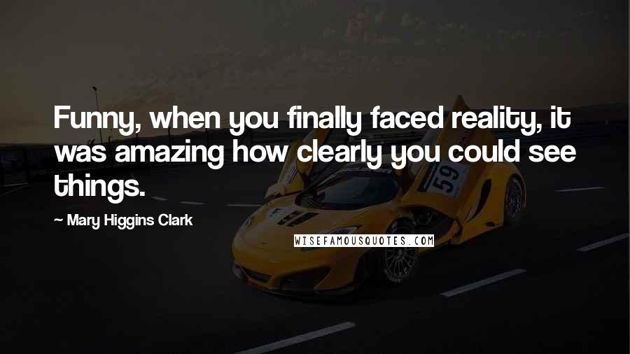 Mary Higgins Clark Quotes: Funny, when you finally faced reality, it was amazing how clearly you could see things.