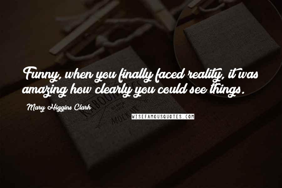 Mary Higgins Clark Quotes: Funny, when you finally faced reality, it was amazing how clearly you could see things.