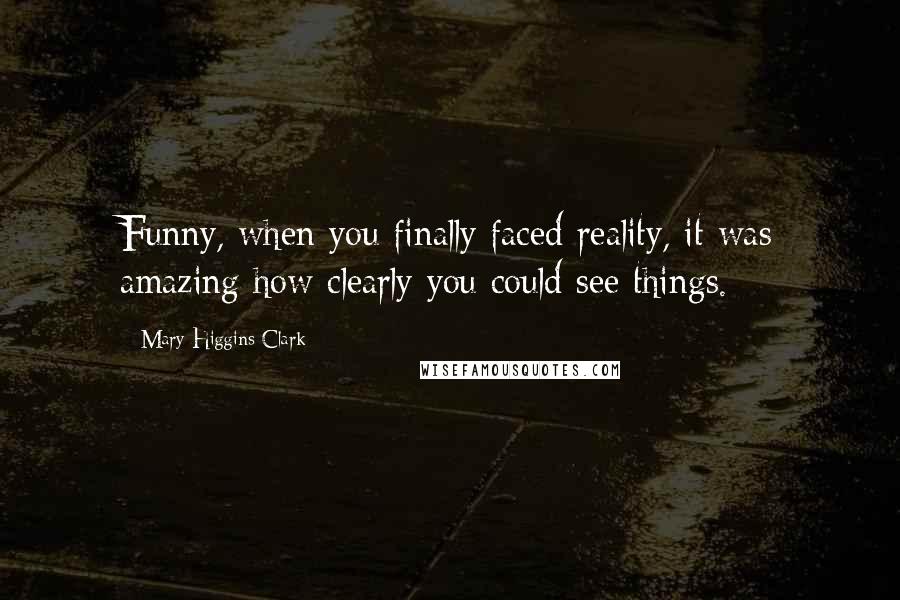 Mary Higgins Clark Quotes: Funny, when you finally faced reality, it was amazing how clearly you could see things.