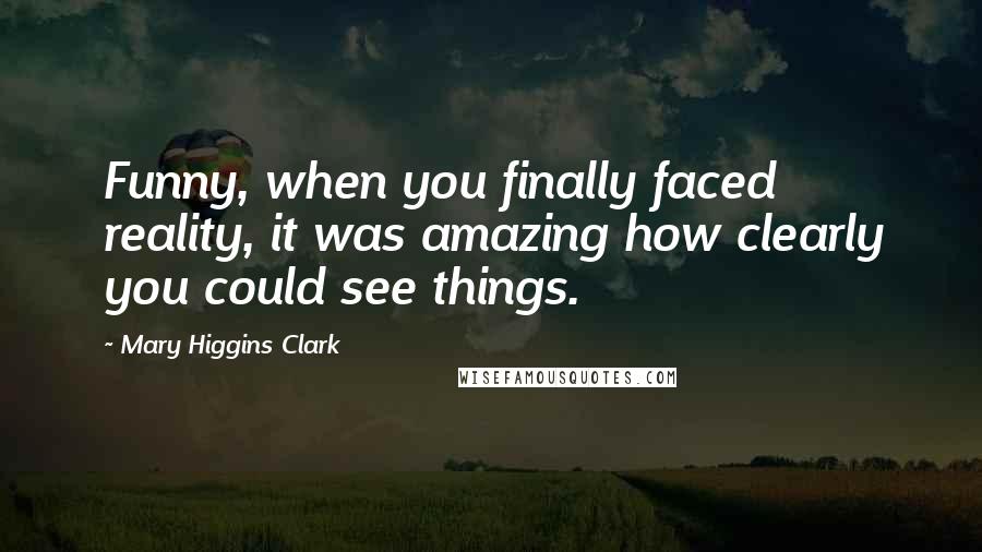 Mary Higgins Clark Quotes: Funny, when you finally faced reality, it was amazing how clearly you could see things.