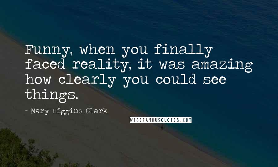 Mary Higgins Clark Quotes: Funny, when you finally faced reality, it was amazing how clearly you could see things.