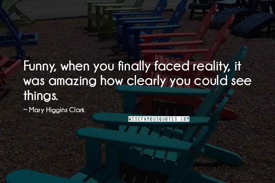 Mary Higgins Clark Quotes: Funny, when you finally faced reality, it was amazing how clearly you could see things.