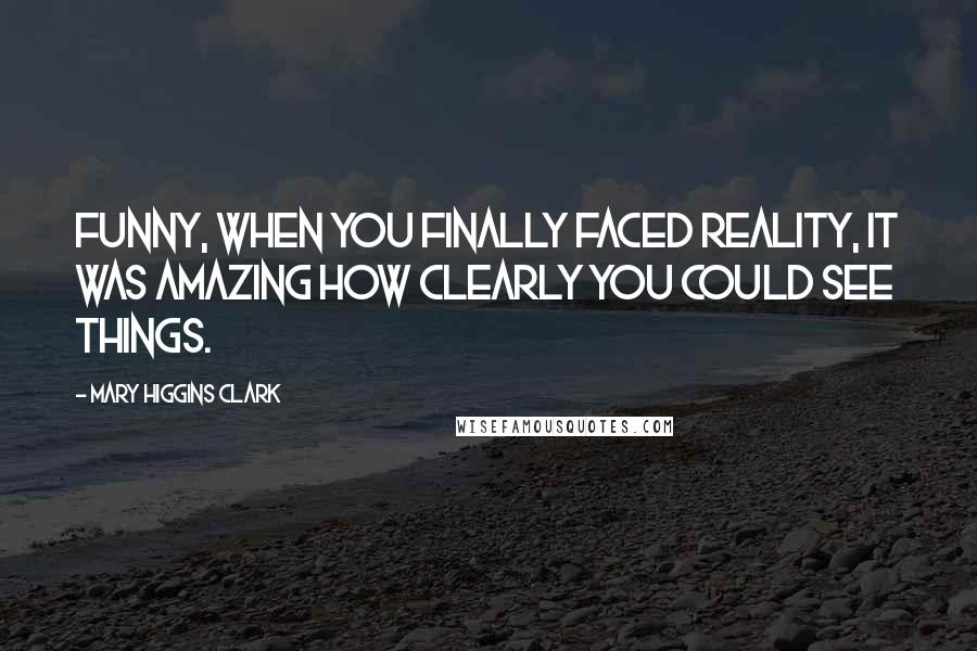 Mary Higgins Clark Quotes: Funny, when you finally faced reality, it was amazing how clearly you could see things.