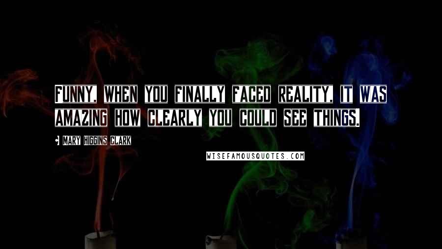 Mary Higgins Clark Quotes: Funny, when you finally faced reality, it was amazing how clearly you could see things.