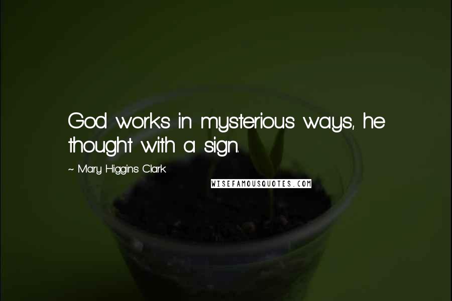 Mary Higgins Clark Quotes: God works in mysterious ways, he thought with a sign.