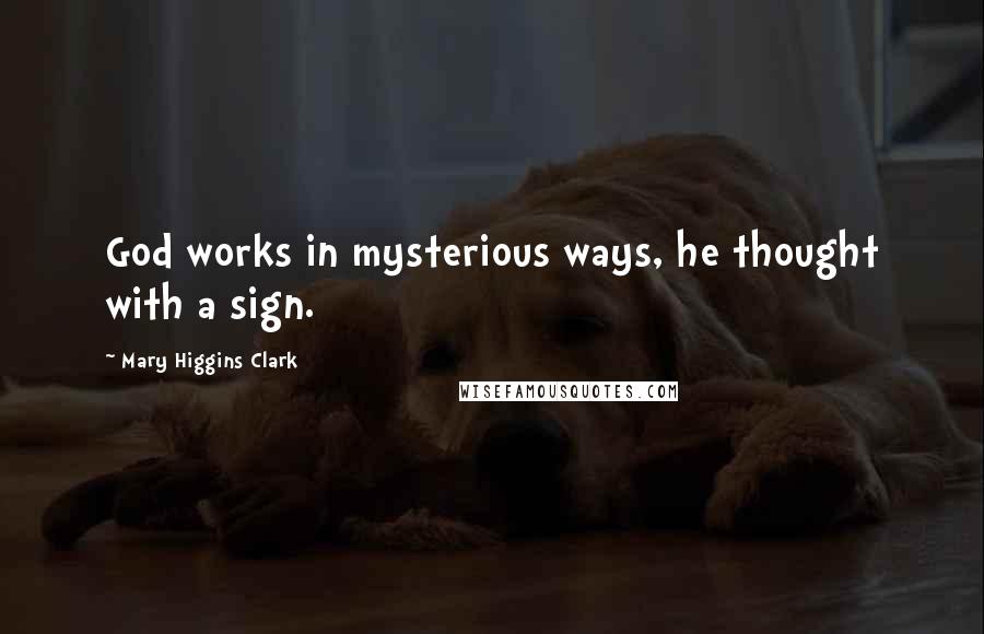 Mary Higgins Clark Quotes: God works in mysterious ways, he thought with a sign.