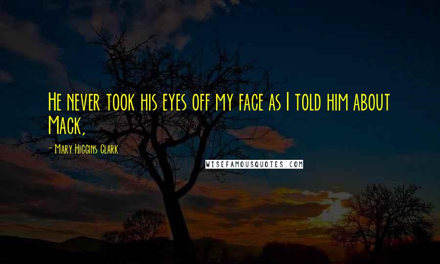 Mary Higgins Clark Quotes: He never took his eyes off my face as I told him about Mack,